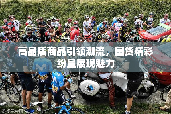 高品质商品引领潮流，国货精彩纷呈展现魅力