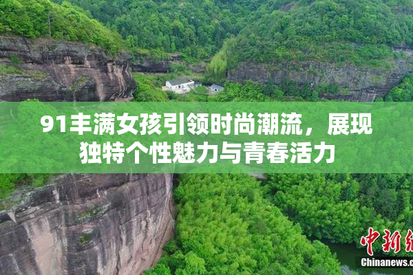 91丰满女孩引领时尚潮流，展现独特个性魅力与青春活力