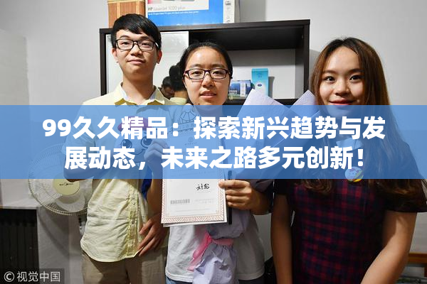 99久久精品：探索新兴趋势与发展动态，未来之路多元创新！