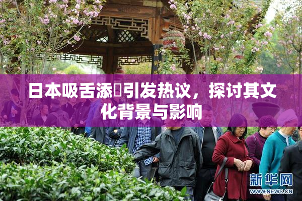 日本吸舌添泬引发热议，探讨其文化背景与影响
