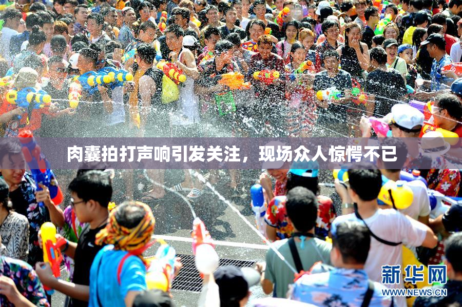 肉囊拍打声响引发关注，现场众人惊愕不已