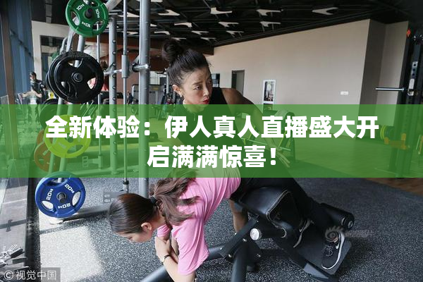 全新体验：伊人真人直播盛大开启满满惊喜！