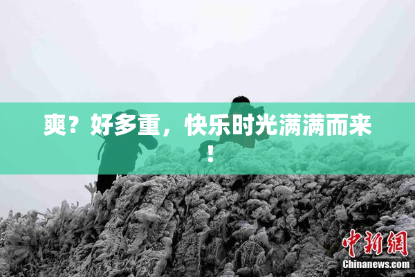 爽？好多重，快乐时光满满而来！