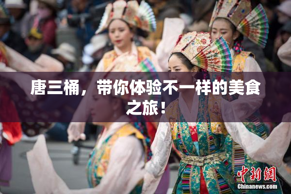 唐三桶，带你体验不一样的美食之旅！