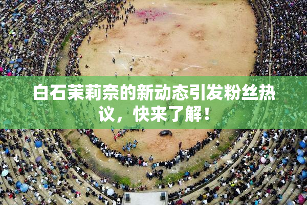 白石茉莉奈的新动态引发粉丝热议，快来了解！