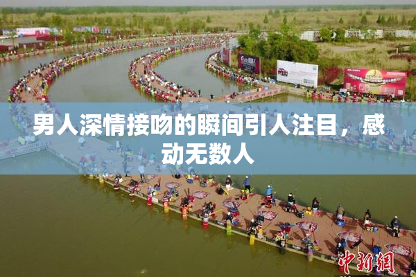 男人深情接吻的瞬间引人注目，感动无数人