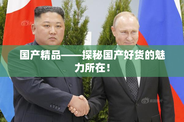 国产精品——探秘国产好货的魅力所在！