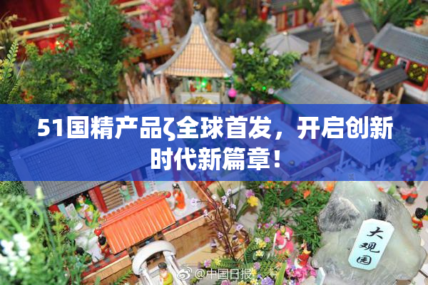 51国精产品ζ全球首发，开启创新时代新篇章！