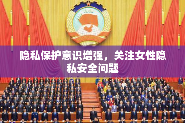 隐私保护意识增强，关注女性隐私安全问题