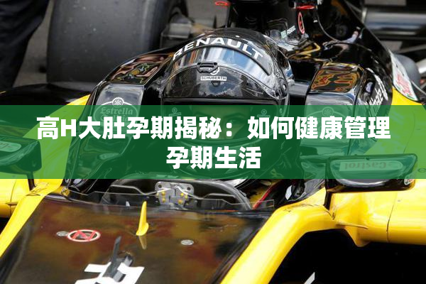 高H大肚孕期揭秘：如何健康管理孕期生活