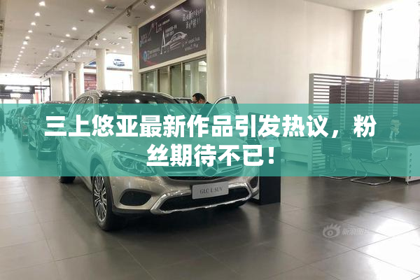 三上悠亚最新作品引发热议，粉丝期待不已！