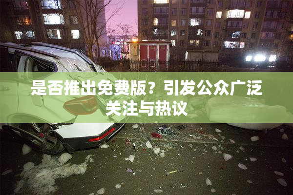 是否推出免费版？引发公众广泛关注与热议