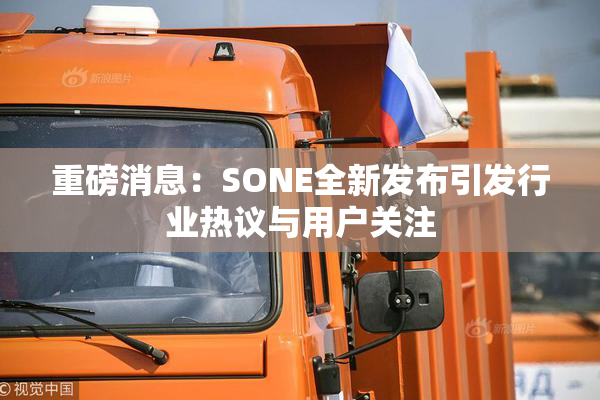重磅消息：SONE全新发布引发行业热议与用户关注