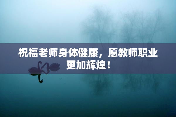 祝福老师身体健康，愿教师职业更加辉煌！