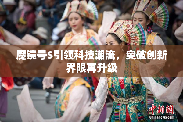 魔镜号S引领科技潮流，突破创新界限再升级