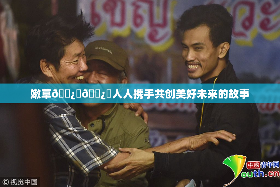 嫩草🌿‌🌿‌人人携手共创美好未来的故事