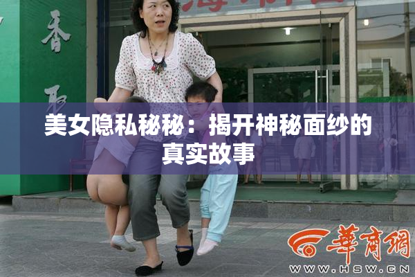 美女隐私秘秘：揭开神秘面纱的真实故事