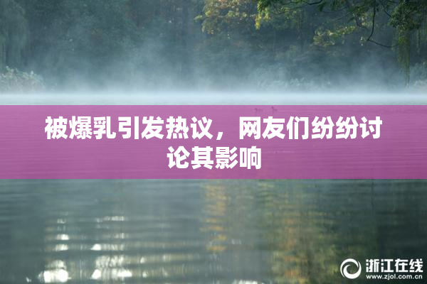 被爆乳引发热议，网友们纷纷讨论其影响