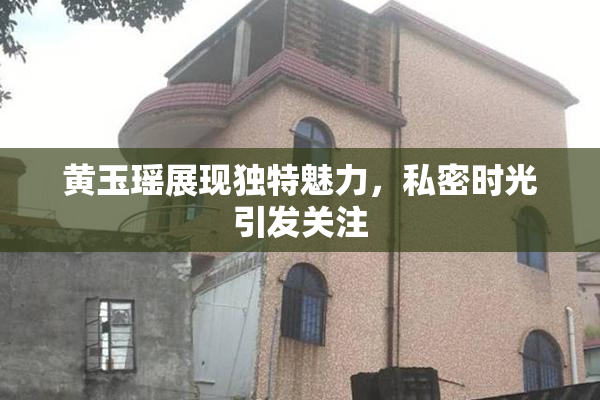 黄玉瑶展现独特魅力，私密时光引发关注