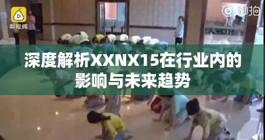 深度解析XXNX15在行业内的影响与未来趋势