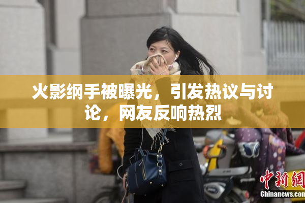 火影纲手被曝光，引发热议与讨论，网友反响热烈