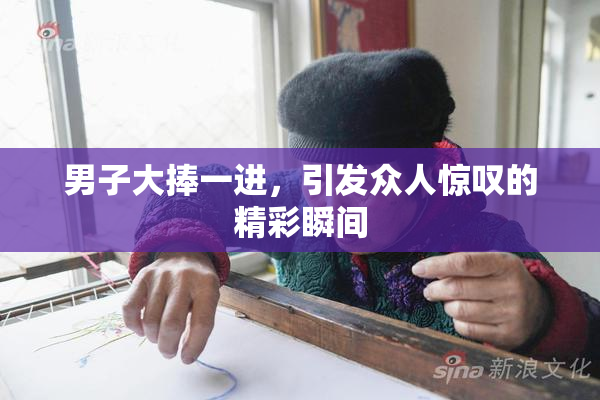 男子大捧一进，引发众人惊叹的精彩瞬间