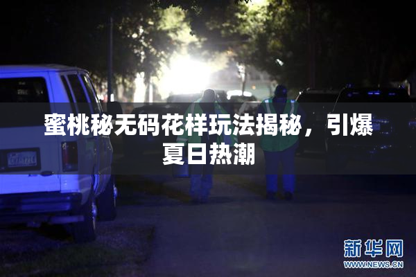 蜜桃秘无码花样玩法揭秘，引爆夏日热潮