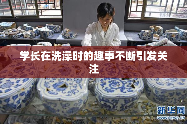 学长在洗澡时的趣事不断引发关注