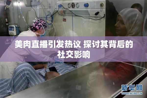 美肉直播引发热议 探讨其背后的社交影响
