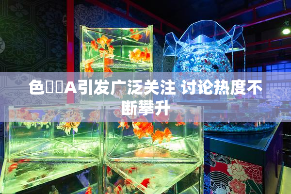 色妺妺A引发广泛关注 讨论热度不断攀升