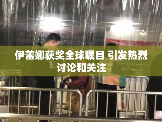 伊蕾娜获奖全球瞩目 引发热烈讨论和关注