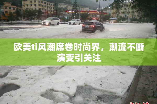 欧美ti风潮席卷时尚界，潮流不断演变引关注