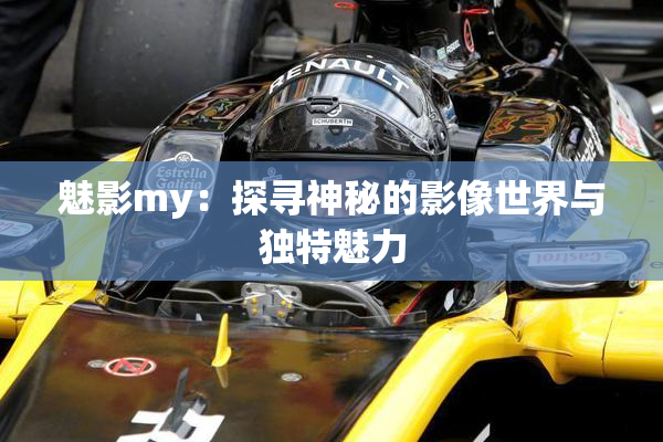 魅影my：探寻神秘的影像世界与独特魅力