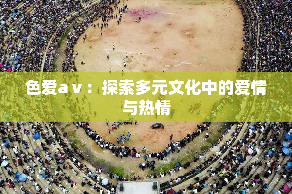 色爱aⅴ：探索多元文化中的爱情与热情