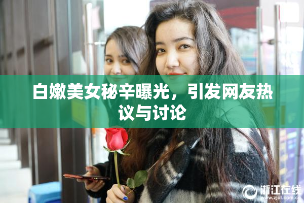 白嫩美女秘辛曝光，引发网友热议与讨论
