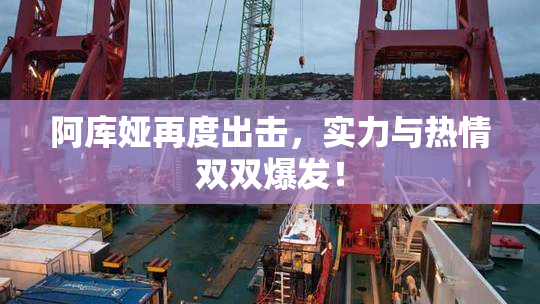 阿库娅再度出击，实力与热情双双爆发！