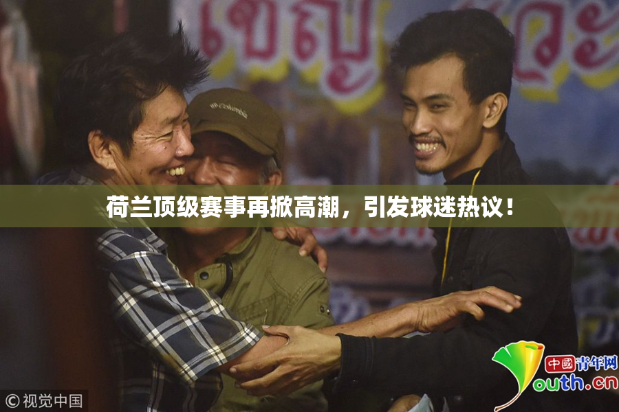 荷兰顶级赛事再掀高潮，引发球迷热议！