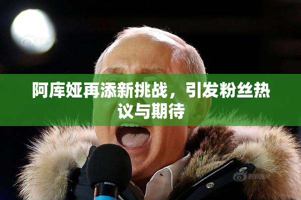 阿库娅再添新挑战，引发粉丝热议与期待