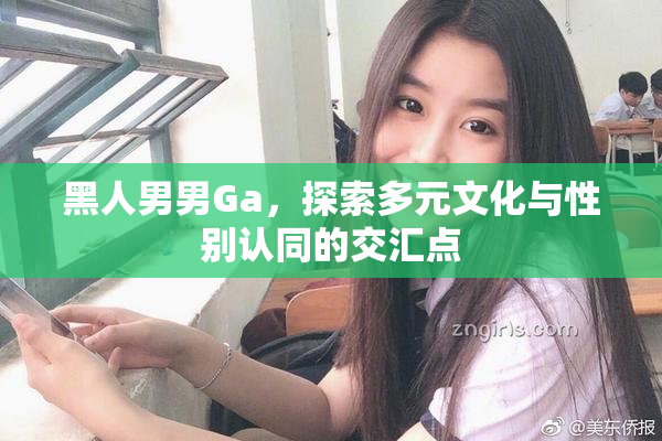 黑人男男Ga，探索多元文化与性别认同的交汇点