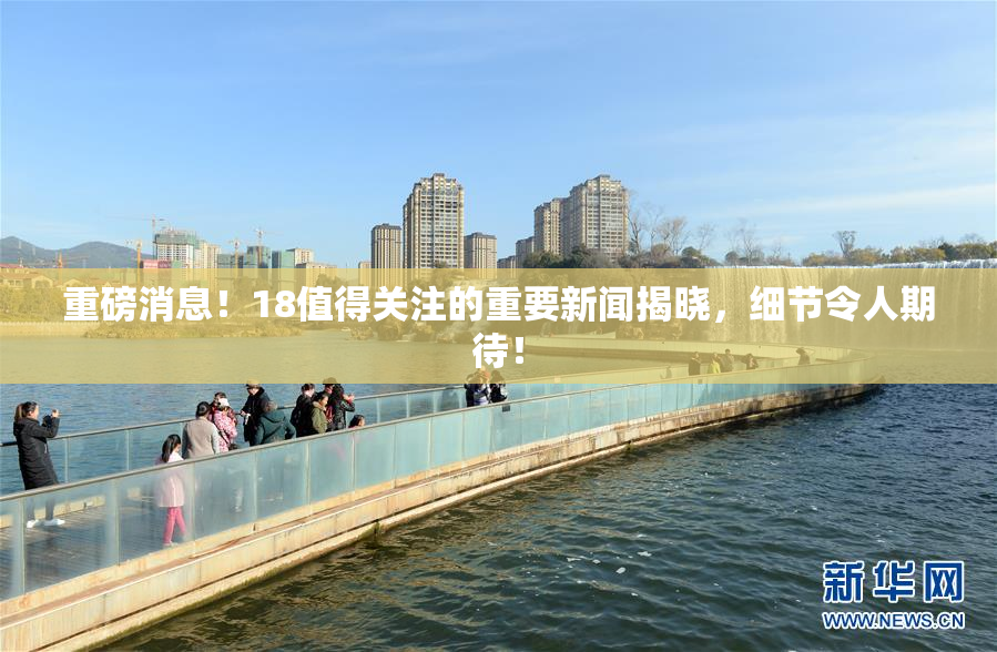 重磅消息！18值得关注的重要新闻揭晓，细节令人期待！