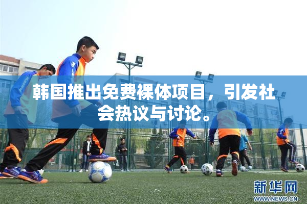 韩国推出免费裸体项目，引发社会热议与讨论。
