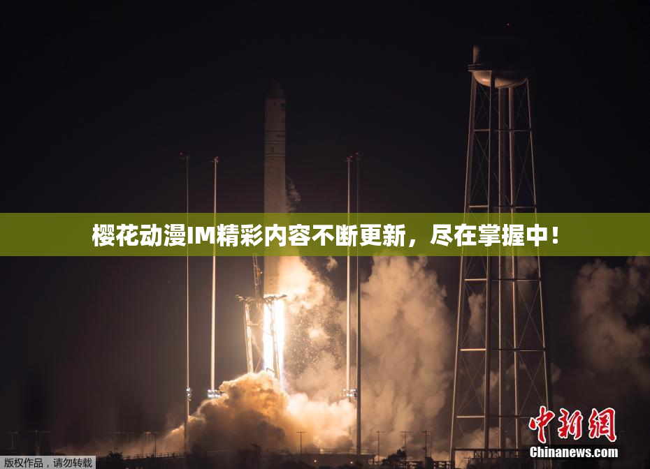 樱花动漫IM精彩内容不断更新，尽在掌握中！