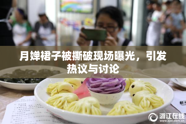 月婵裙子被撕破现场曝光，引发热议与讨论