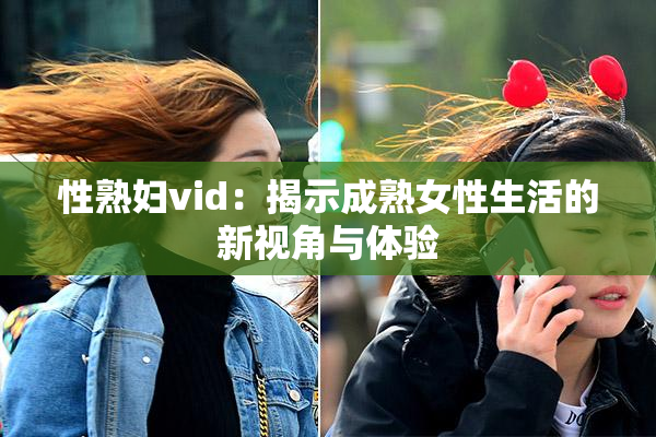 性熟妇vid：揭示成熟女性生活的新视角与体验