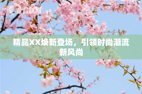 精品XX焕新登场，引领时尚潮流新风尚