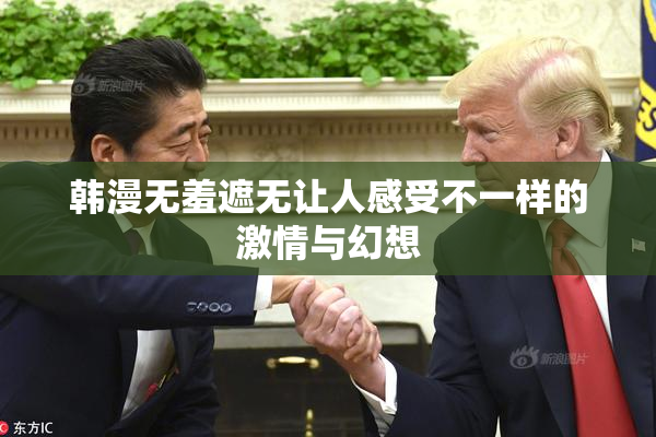 韩漫无羞遮无让人感受不一样的激情与幻想
