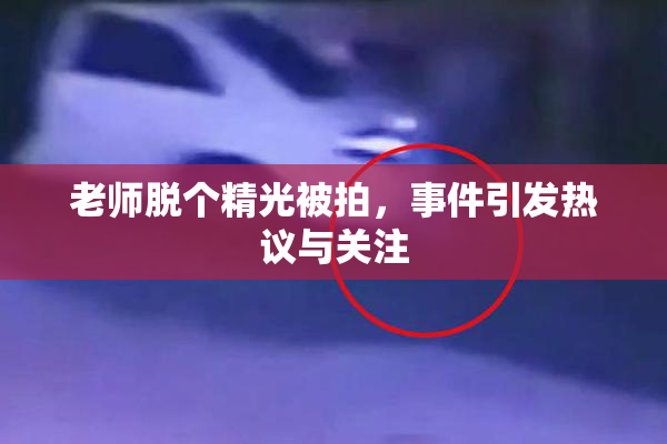 老师脱个精光被拍，事件引发热议与关注