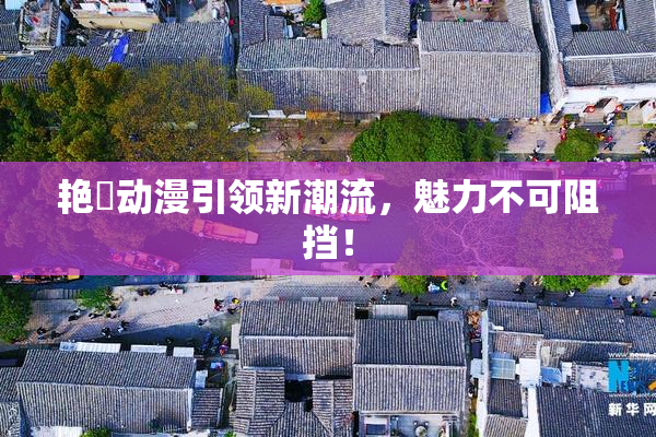 艳鉧动漫引领新潮流，魅力不可阻挡！