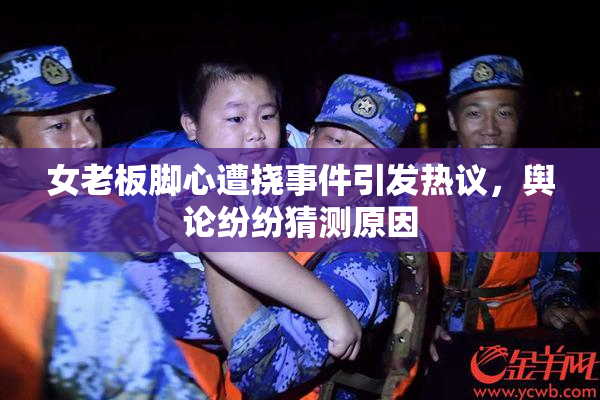 女老板脚心遭挠事件引发热议，舆论纷纷猜测原因