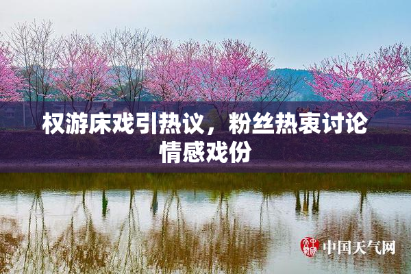 权游床戏引热议，粉丝热衷讨论情感戏份